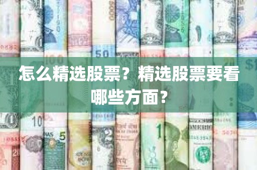 怎么精选股票?精选股票要看哪些方面?